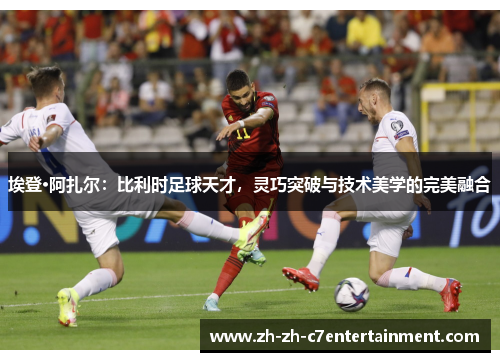 埃登·阿扎尔：比利时足球天才，灵巧突破与技术美学的完美融合