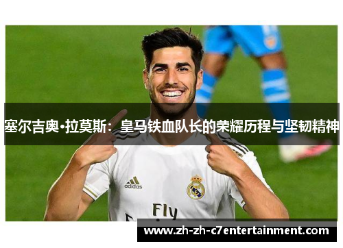 塞尔吉奥·拉莫斯：皇马铁血队长的荣耀历程与坚韧精神