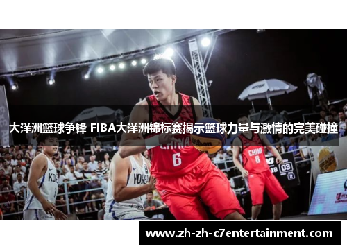 大洋洲篮球争锋 FIBA大洋洲锦标赛揭示篮球力量与激情的完美碰撞
