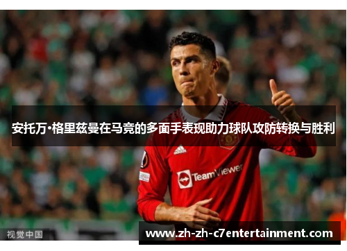 安托万·格里兹曼在马竞的多面手表现助力球队攻防转换与胜利