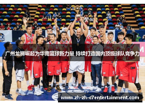 广州龙狮崛起为华南篮球新力量 持续打造国内顶级球队竞争力