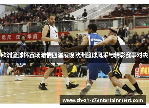 欧洲篮球杯赛场激情四溢展现欧洲篮球风采与精彩赛事对决