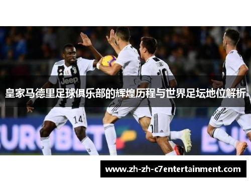 皇家马德里足球俱乐部的辉煌历程与世界足坛地位解析 皇家马德里足球俱乐部的辉煌历程与世界足坛地位解析