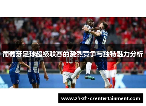 葡萄牙足球超级联赛的激烈竞争与独特魅力分析