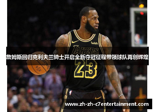 詹姆斯回归克利夫兰骑士开启全新夺冠征程带领球队再创辉煌