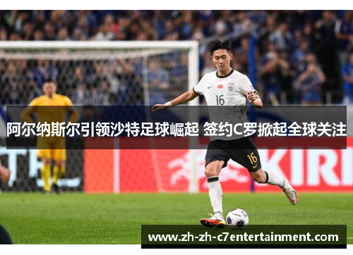 阿尔纳斯尔引领沙特足球崛起 签约C罗掀起全球关注