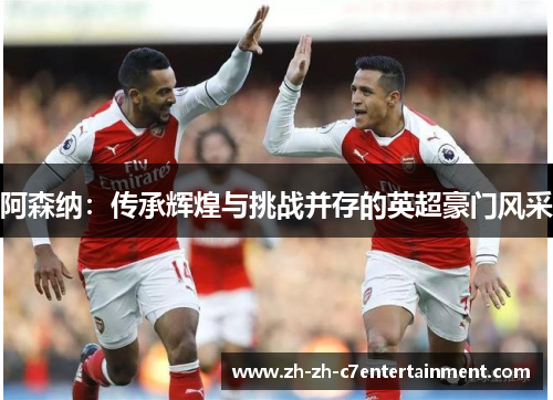 阿森纳：传承辉煌与挑战并存的英超豪门风采
