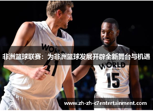 非洲篮球联赛：为非洲篮球发展开辟全新舞台与机遇