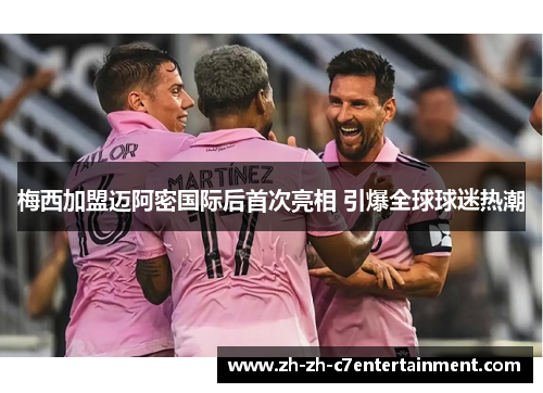 梅西加盟迈阿密国际后首次亮相 引爆全球球迷热潮 梅西加盟迈阿密国际后首次亮相 引爆全球球迷热潮