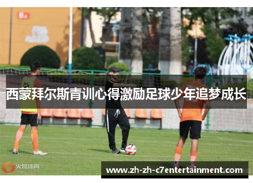 西蒙拜尔斯青训心得激励足球少年追梦成长