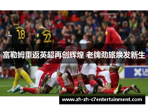 富勒姆重返英超再创辉煌 老牌劲旅焕发新生 富勒姆重返英超再创辉煌 老牌劲旅焕发新生