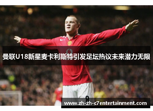 曼联U18新星麦卡利斯特引发足坛热议未来潜力无限 曼联U18新星麦卡利斯特引发足坛热议未来潜力无限