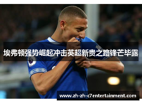 埃弗顿强势崛起冲击英超新贵之路锋芒毕露 埃弗顿强势崛起冲击英超新贵之路锋芒毕露