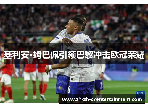 基利安·姆巴佩引领巴黎冲击欧冠荣耀 基利安·姆巴佩引领巴黎冲击欧冠荣耀