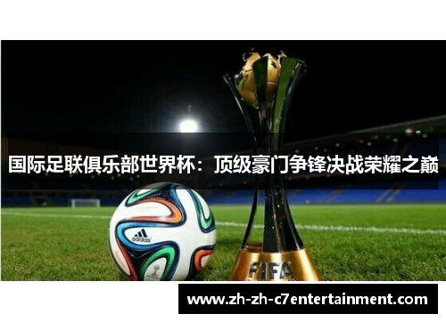 国际足联俱乐部世界杯:顶级豪门争锋决战荣耀之巅 国际足联俱乐部世界杯:顶级豪门争锋决战荣耀之巅