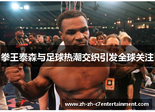 拳王泰森与足球热潮交织引发全球关注