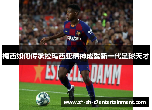 梅西如何传承拉玛西亚精神成就新一代足球天才