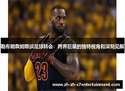 勒布朗詹姆斯谈足球转会：跨界巨星的独特视角和深刻见解