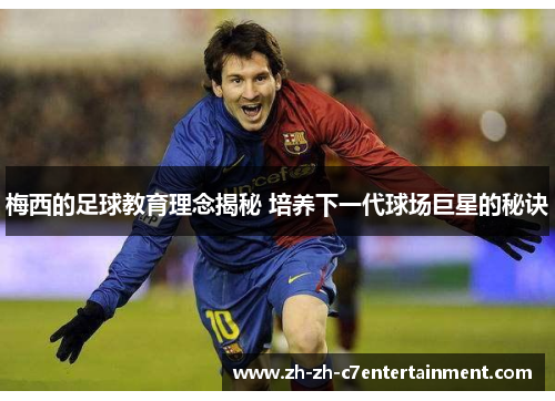 梅西的足球教育理念揭秘 培养下一代球场巨星的秘诀